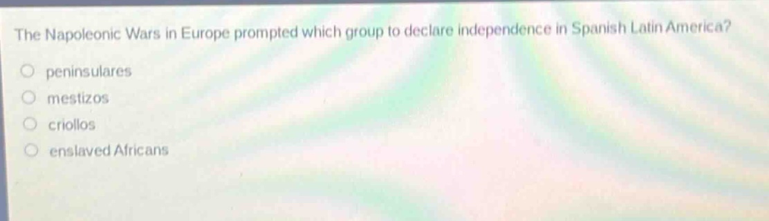 the napoleonic wars in europe prompted which group to declare independence in spanish latin america?\npeninsulares\nmestizos\ncriollos\nenslaved africans