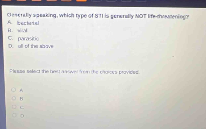generally speaking, which type of sti is generally not life - threatening? a. bacterial b. viral c. parasitic d. all of the above please select the best answer from the choices provided.