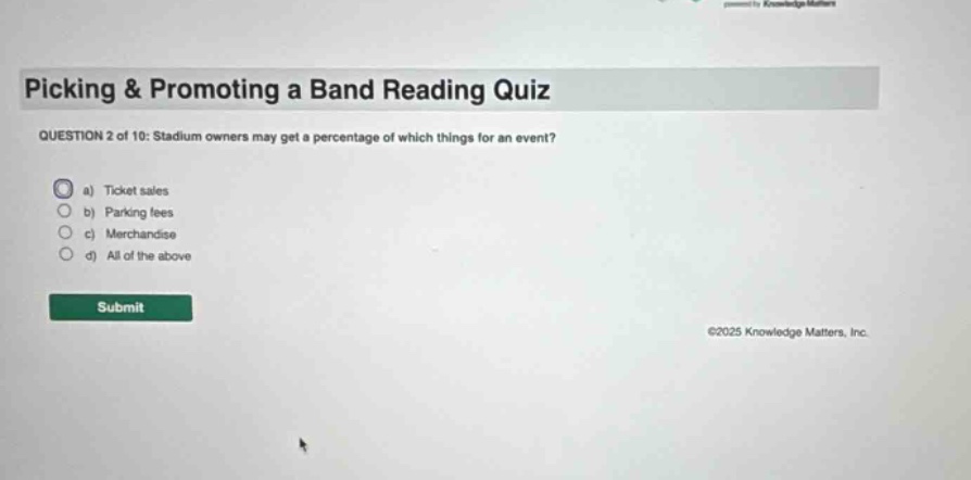 picking & promoting a band reading quiz\nquestion 2 of 10: stadium owners may get a percentage of which things for an event?\n a) ticket sales\n b) parking fees\n c) merchandise\n d) all of the above