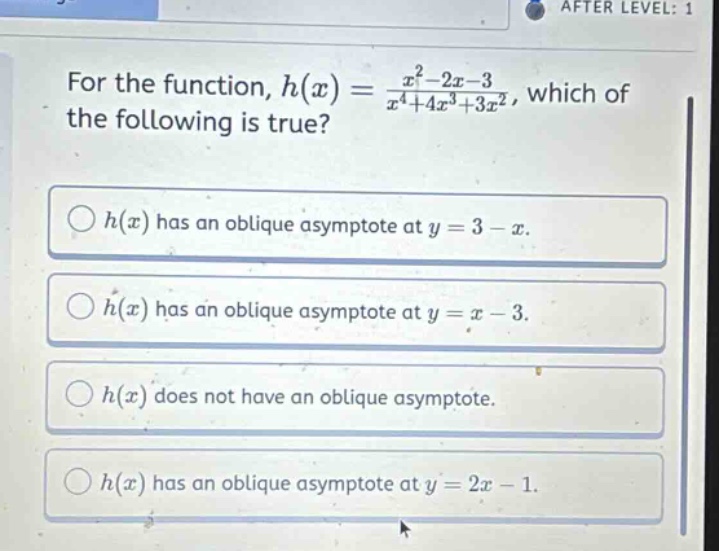 for the function, $h(x)=\frac{x^{2}-2x - 3}{x^{4}+4x^{3}+3x^{2}}$, which of the following is true?\n$h(x)$ has an oblique asymptote at $y = 3 - x$.\n$h(x)$ has an oblique asymptote at $y=x - 3$.\n$h(x)$ does not have an oblique asymptote.\n$h(x)$ has an oblique asymptote at $y = 2x-1$.