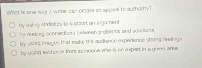 what is one way a writer can create an appeal to authority? by using statistics to support an argument by making connections between problems and solutions by using images that make the audience experience strong feelings by using evidence from someone who is an expert in a given area by using evidence from someone who is an expert in a given area