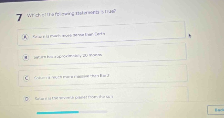 7 which of the following statements is true? a saturn is much more dense than earth b saturn has approximately 20 moons c saturn is much more massive than earth d saturn is the seventh planet from the sun