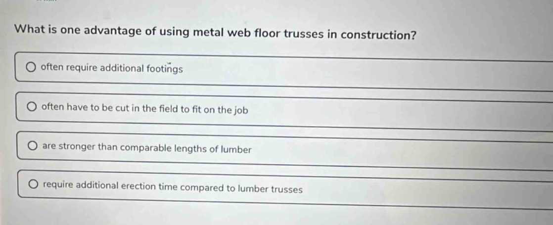 what is one advantage of using metal web floor trusses in construction?\n often require additional footings\n often have to be cut in the field to fit on the job\n are stronger than comparable lengths of lumber\n require additional erection time compared to lumber trusses