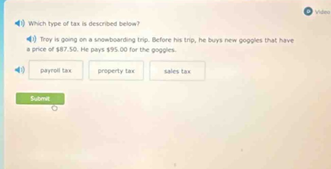 which type of tax is described below? troy is going on a snowboarding trip. before his trip, he buys new goggles that have a price of $87.50. he pays $95.00 for the goggles. payroll tax property tax sales tax