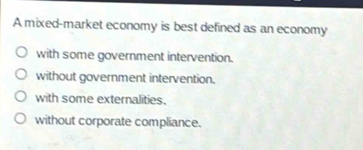 a mixed - market economy is best defined as an economy with some government intervention. without government intervention. with some externalities. without corporate compliance.