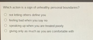 which action is a sign of unhealthy personal boundaries?\nnot letting others define you\nfeeling bad when you say no\nspeaking up when you are treated poorly\ngiving only as much as you are comfortable with