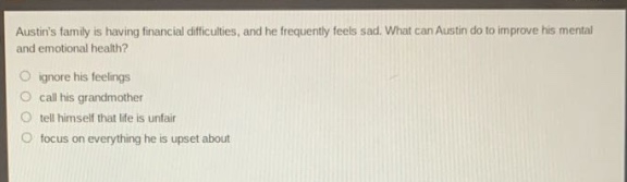 austins family is having financial difficulties, and he frequently feels sad. what can austin do to improve his mental and emotional health? ignore his feelings call his grandmother tell himself that life is unfair focus on everything he is upset about