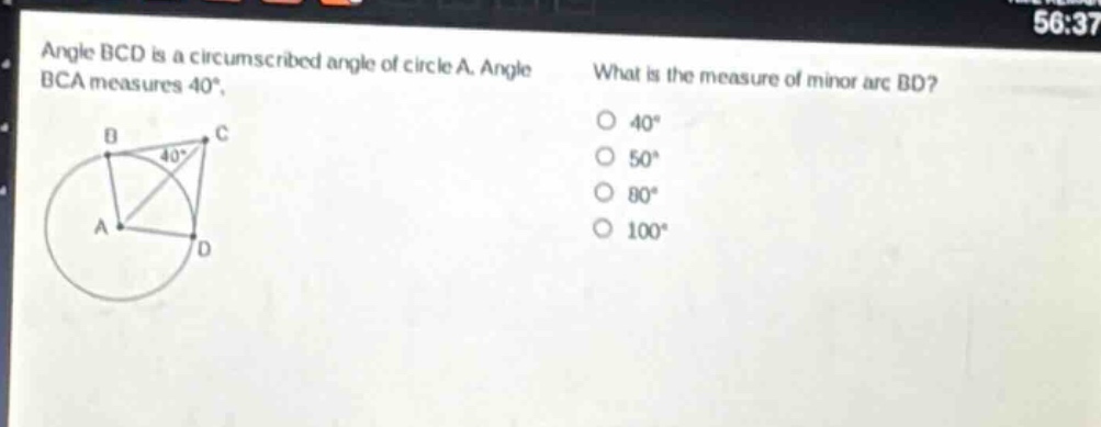 angle bcd is a circumscribed angle of circle a. angle bca measures 40°. what is the measure of minor arc bd? 40° 50° 80° 100°