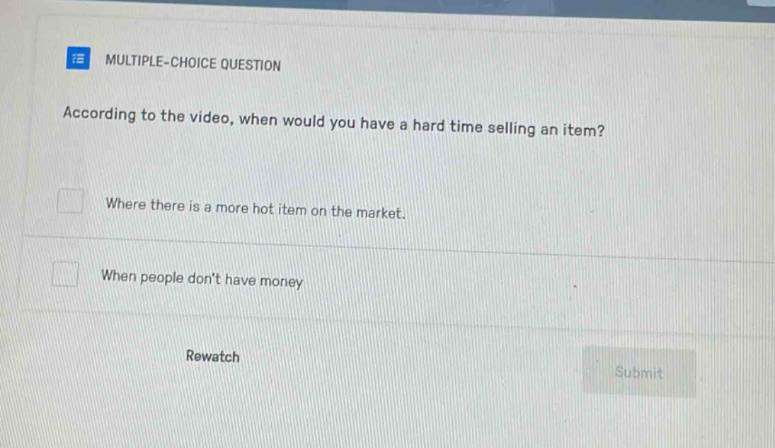multiple - choice question according to the video, when would you have a hard time selling an item? where there is a more hot item on the market. when people dont have money rewatch submit