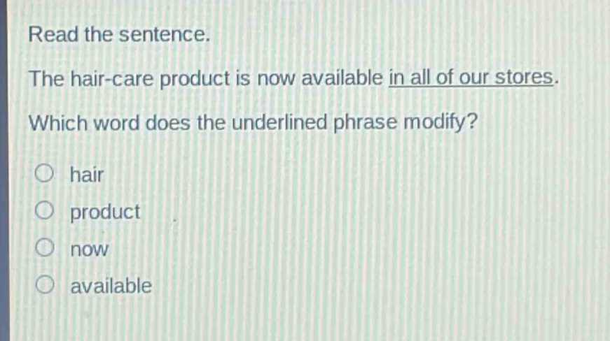 read the sentence. the hair - care product is now available in all of our stores. which word does the underlined phrase modify? hair product now available