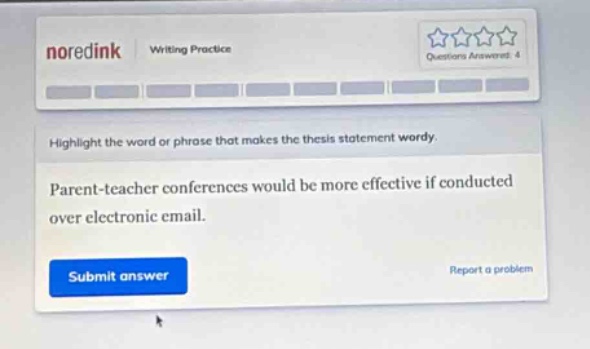 noredink writing practice questions answered: 4 highlight the word or phrase that makes the thesis statement wordy. parent - teacher conferences would be more effective if conducted over electronic email. submit answer report a problem
