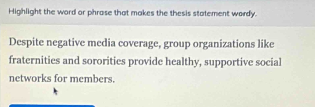 highlight the word or phrase that makes the thesis statement wordy. despite negative media coverage, group organizations like fraternities and sororities provide healthy, supportive social networks for members.