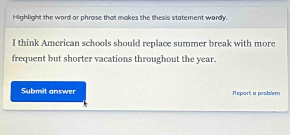 highlight the word or phrase that makes the thesis statement wordy. i think american schools should replace summer break with more frequent but shorter vacations throughout the year. submit answer report a problem