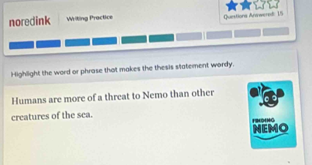noredink writing practice\nhighlight the word or phrase that makes the thesis statement wordy.\nhumans are more of a threat to nemo than other creatures of the sea.