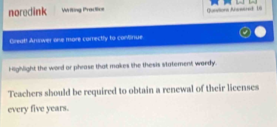 noredink writing practice questions answered 10 great! answer one more correctly to continue highlight the word or phrase that makes the thesis statement wordy. teachers should be required to obtain a renewal of their licenses every five years.