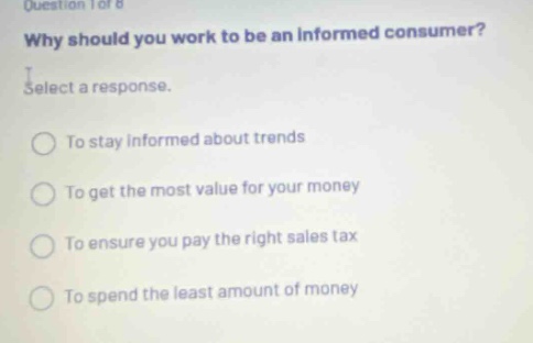 question 1 of 8 why should you work to be an informed consumer? select a response. to stay informed about trends to get the most value for your money to ensure you pay the right sales tax to spend the least amount of money