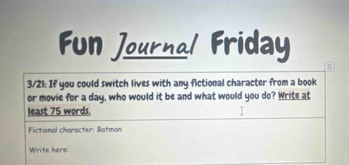 fun journal friday\n3/21: if you could switch lives with any fictional character from a book or movie for a day, who would it be and what would you do? write at least 75 words.\nfictional character: batman\nwrite here: