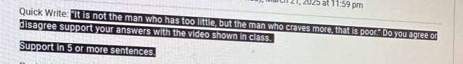 quick write: it is not the man who has too little, but the man who craves more, that is poor. do you agree or disagree support your answers with the video shown in class. support in 5 or more sentences.