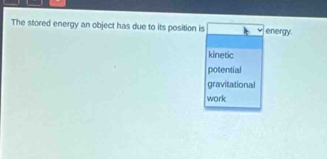 the stored energy an object has due to its position is energy. kinetic potential gravitational work