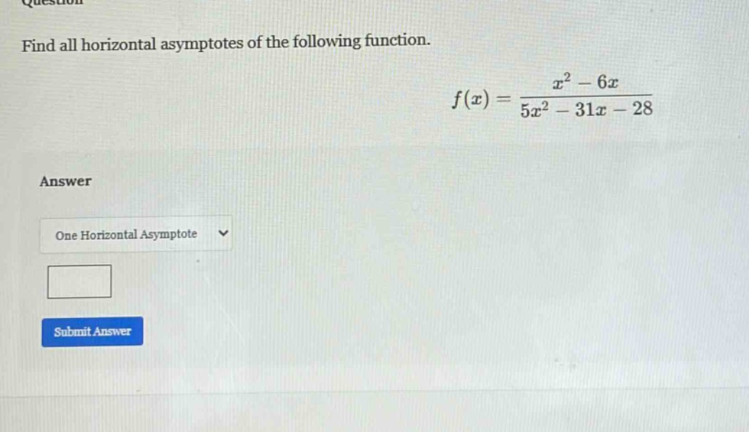 find all horizontal asymptotes of the following function. f(x) = (x^2 - 6x)/(5x^2 - 31x - 28) answer one horizontal asymptote submit answer
