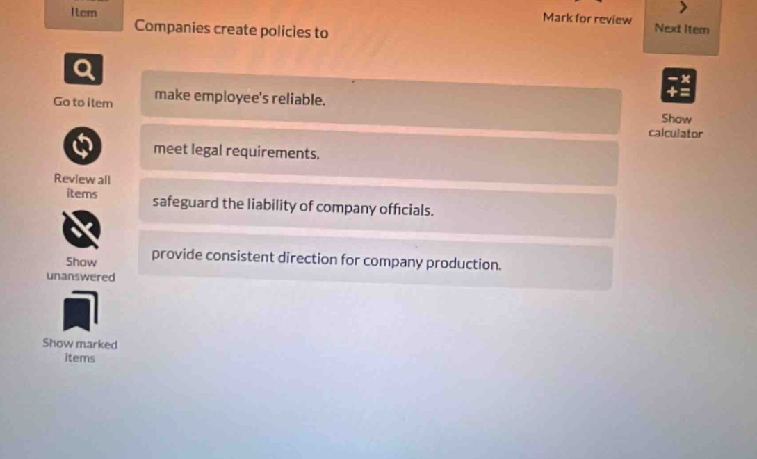 companies create policies to make employees reliable. meet legal requirements. safeguard the liability of company officials. provide consistent direction for company production.