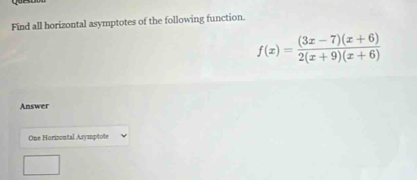 find all horizontal asymptotes of the following function. f(x)=(3x - 7)(x + 6)/2(x + 9)(x + 6) answer one horizontal asymptote