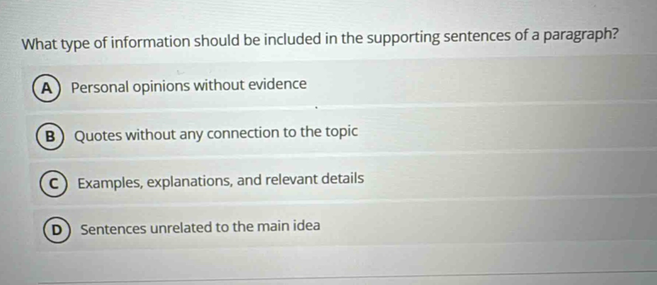 what type of information should be included in the supporting sentences of a paragraph? a personal opinions without evidence b quotes without any connection to the topic c examples, explanations, and relevant details d sentences unrelated to the main idea
