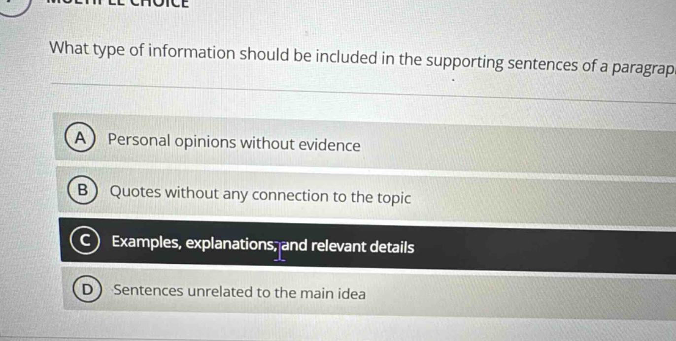 what type of information should be included in the supporting sentences of a paragraph. a personal opinions without evidence. b quotes without any connection to the topic. c examples, explanations, and relevant details. d sentences unrelated to the main idea
