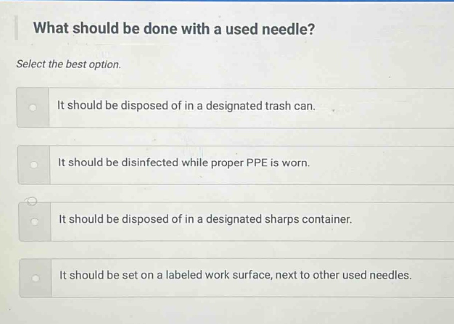 what should be done with a used needle? select the best option. it should be disposed of in a designated trash can. it should be disinfected while proper ppe is worn. it should be disposed of in a designated sharps container. it should be set on a labeled work surface, next to other used needles.