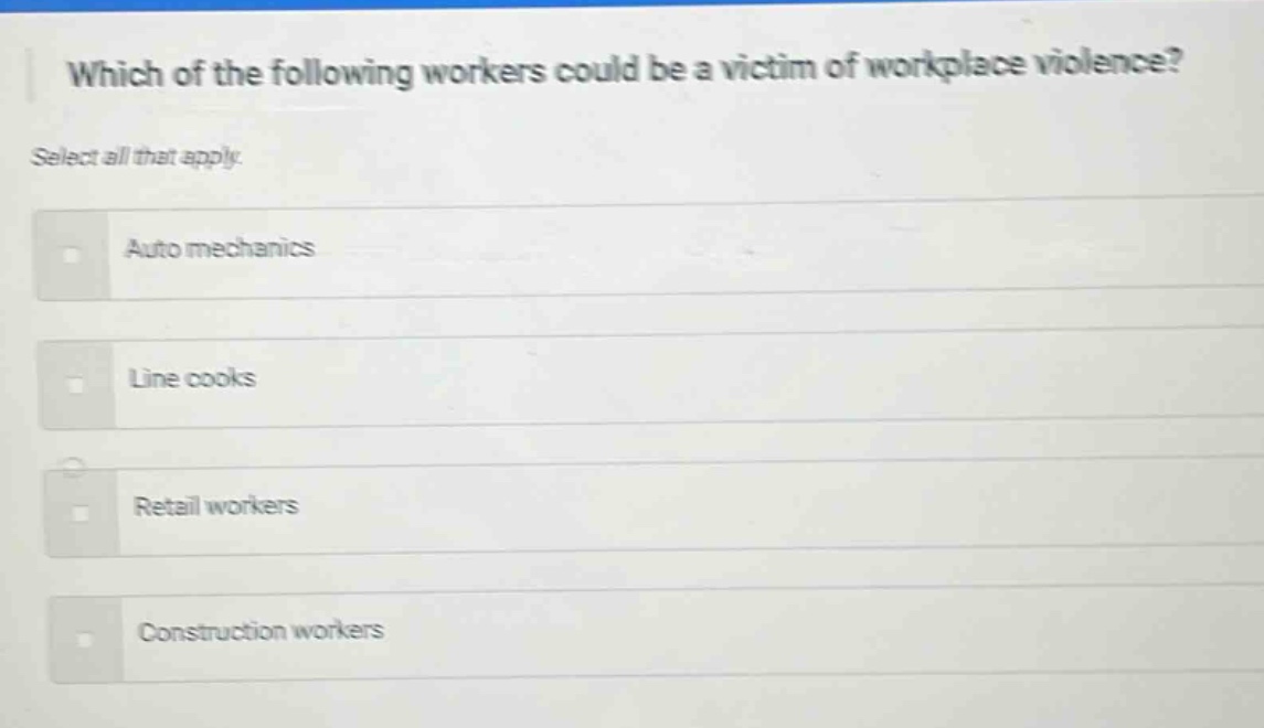 which of the following workers could be a victim of workplace violence? select all that apply. auto mechanics line cooks retail workers construction workers