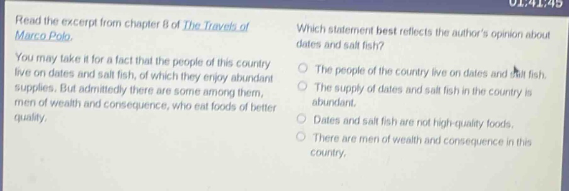 read the excerpt from chapter 8 of the travels of marco polo. you may take it for a fact that the people of this country live on dates and salt fish, of which they enjoy abundant supplies. but admittedly there are some among them, men of wealth and consequence, who eat foods of better quality. which statement best reflects the authors opinion about dates and salt fish? the people of the country live on dates and salt fish. the supply of dates and salt fish in the country is abundant. dates and salt fish are not high - quality foods. there are men of wealth and consequence in this country.