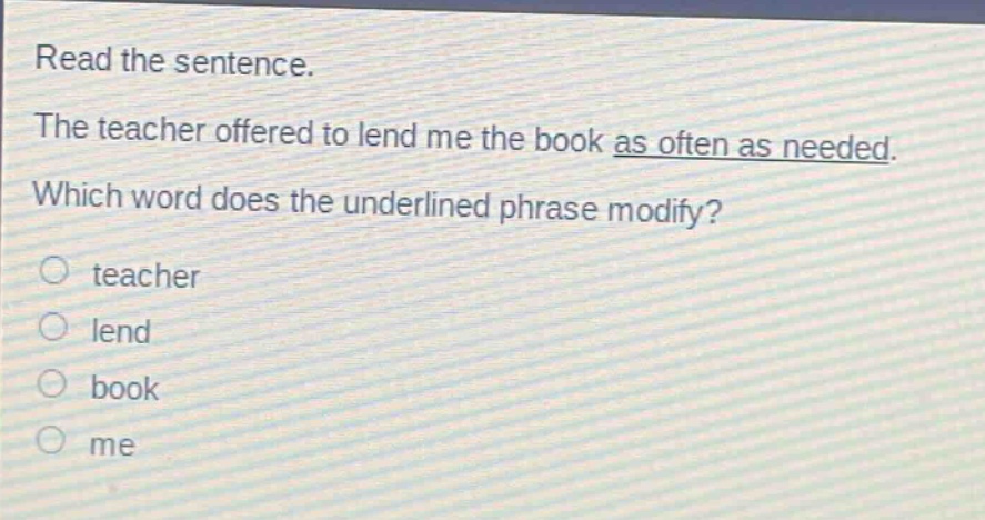 read the sentence. the teacher offered to lend me the book as often as needed. which word does the underlined phrase modify? teacher lend book me