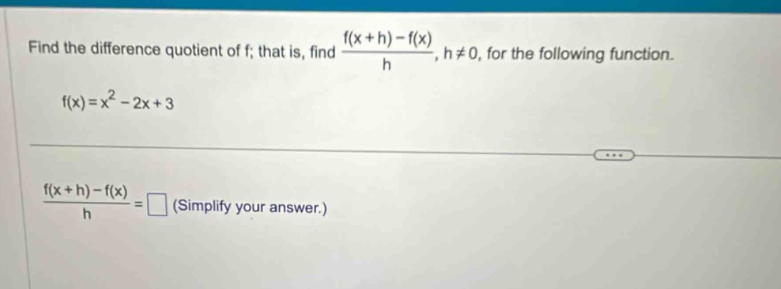 find the difference quotient of f; that is, find (f(x + h)-f(x))/h, h≠0, for the following function. f(x)=x² - 2x + 3 (f(x + h)-f(x))/h = (simplify your answer.)