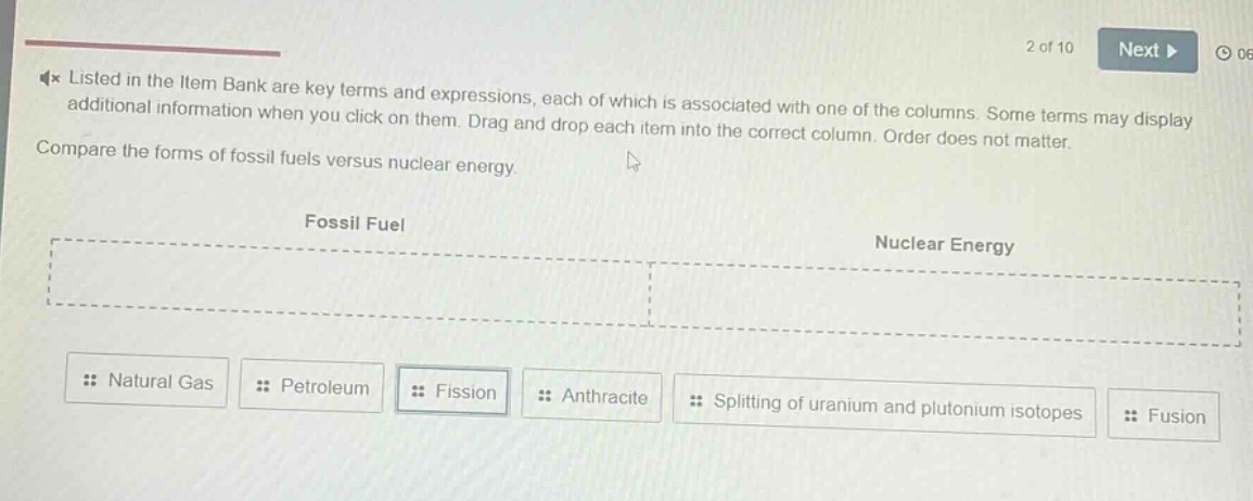 listed in the item bank are key terms and expressions, each of which is associated with one of the columns. some terms may display additional information when you click on them. drag and drop each item into the correct column. order does not matter. compare the forms of fossil fuels versus nuclear energy. fossil fuel nuclear energy natural gas petroleum fission anthracite splitting of uranium and plutonium isotopes fusion