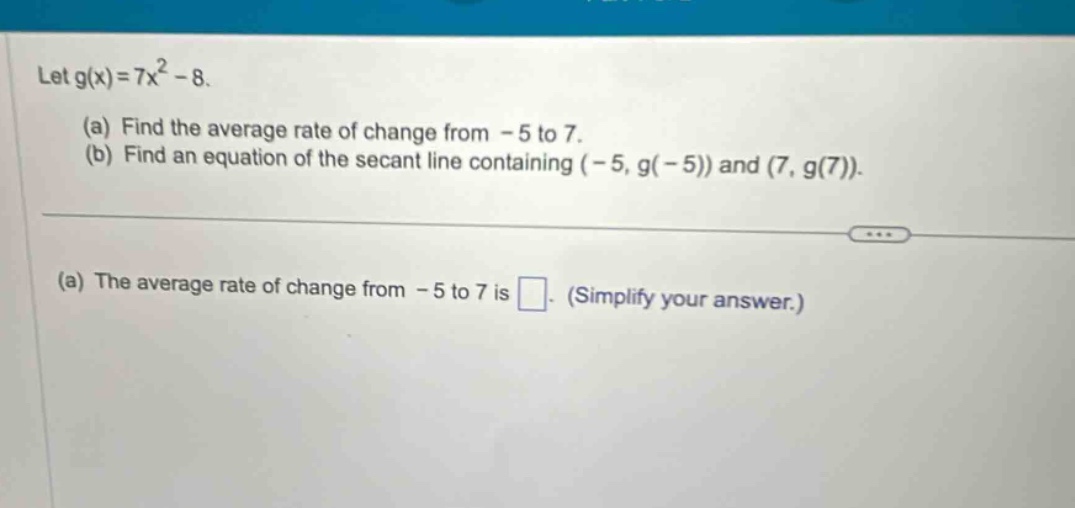 let g(x)=7x² - 8. (a) find the average rate of change from - 5 to 7. (b) find an equation of the secant line containing (-5, g(-5)) and (7, g(7)). (a) the average rate of change from - 5 to 7 is . (simplify your answer.)
