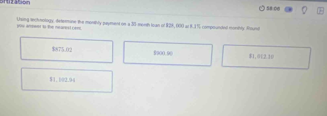 using technology, determine the monthly payment on a 35 month loan of $28,000 at 8.1% compounded monthly. round you answer to the nearest cent. $875.02 $900.90 $1,012.10 $1,102.94