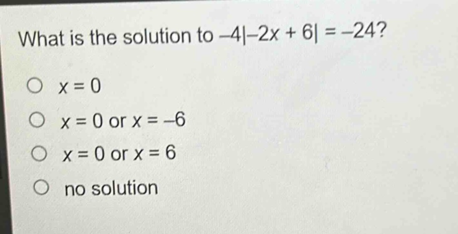 what is the solution to -4|-2x + 6| = -24?\no x = 0\no x = 0 or x = -6\no x = 0 or x = 6\no no solution