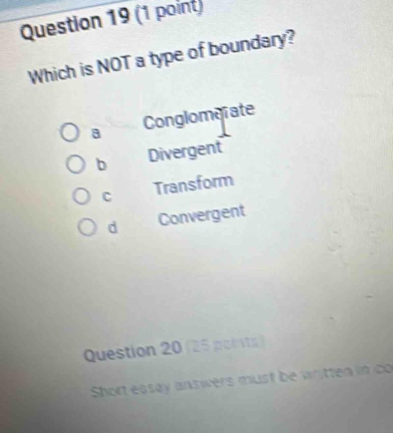 question 19 (1 point) which is not a type of boundary? a conglomerate b divergent c transform d convergent question 20 (25 points) short essay answers must be written in