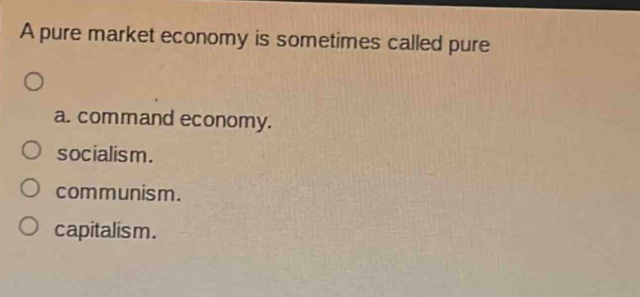 a pure market economy is sometimes called pure\na. command economy.\nsocialism.\ncommunism.\ncapitalism.