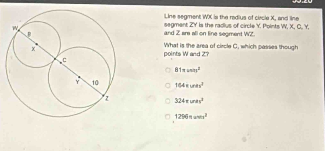 line segment wx is the radius of circle x, and line segment zy is the radius of circle y. points w, x, c, y, and z are all on line segment wz. what is the area of circle c, which passes though points w and z? 81π units² 164π units² 324π units² 1296π units²