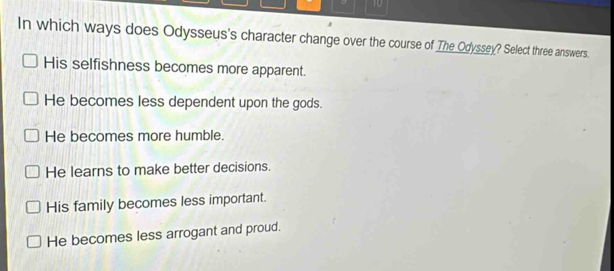 in which ways does odysseuss character change over the course of the odyssey? select three answers. his selfishness becomes more apparent. he becomes less dependent upon the gods. he becomes more humble. he learns to make better decisions. his family becomes less important. he becomes less arrogant and proud.