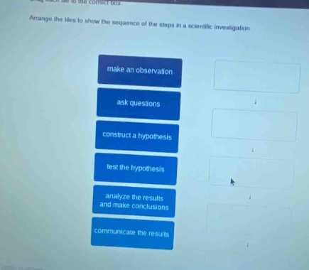 arrange the tiles to show the sequence of the steps in a scientific investigation. make an observation ask questions construct a hypothesis test the hypothesis analyze the results and make conclusions communicate the results