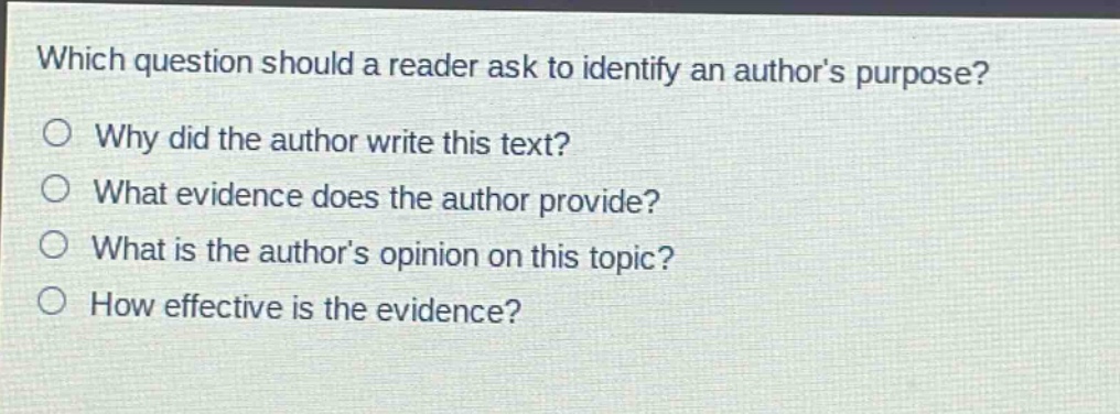 which question should a reader ask to identify an authors purpose?\no why did the author write this text?\no what evidence does the author provide?\no what is the authors opinion on this topic?\no how effective is the evidence?