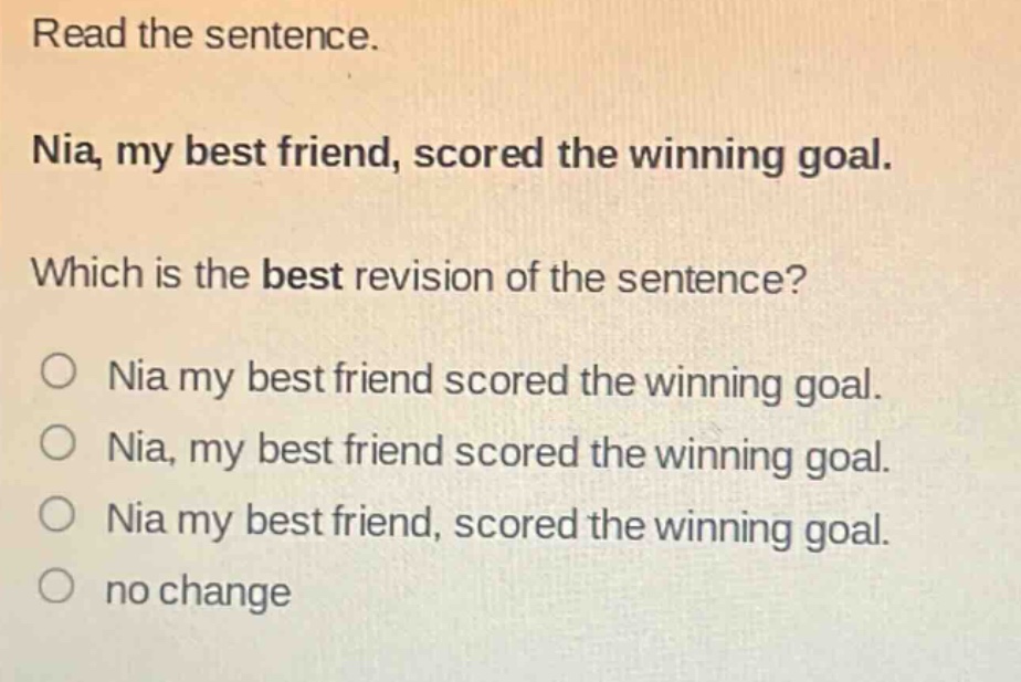 read the sentence. nia, my best friend, scored the winning goal. which is the best revision of the sentence? o nia my best friend scored the winning goal. o nia, my best friend scored the winning goal. o nia my best friend, scored the winning goal. o no change