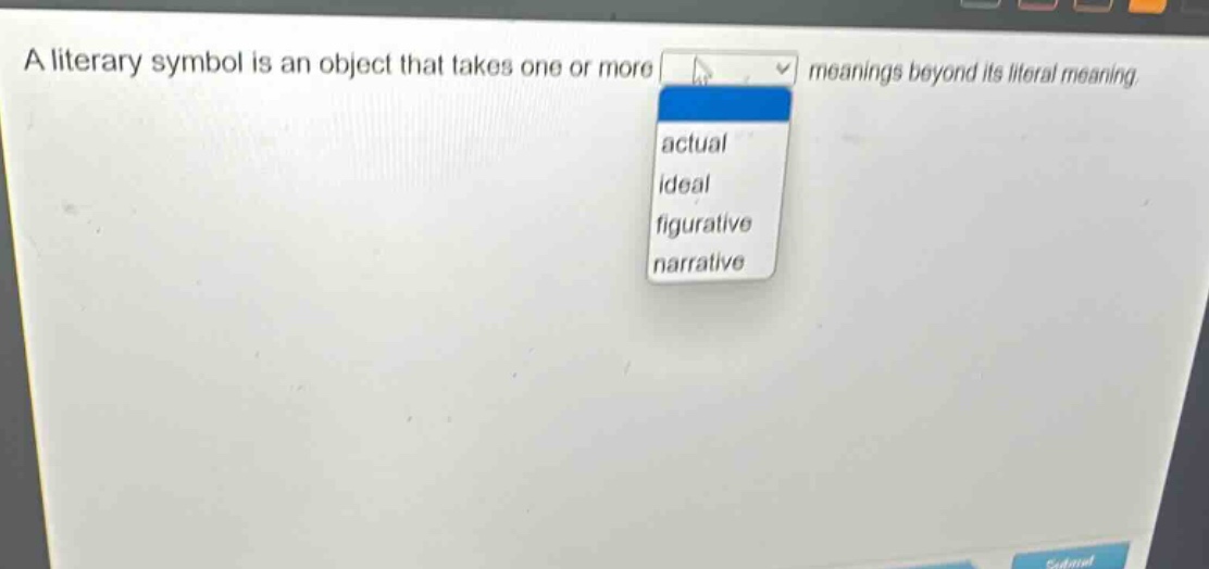 a literary symbol is an object that takes one or more meanings beyond its literal meaning. actual ideal figurative narrative