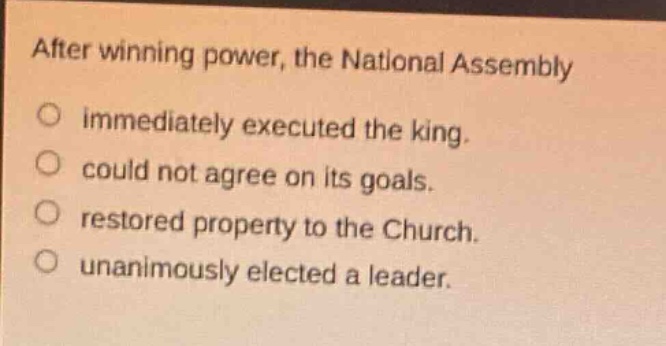 after winning power, the national assembly\no immediately executed the king.\no could not agree on its goals.\no restored property to the church.\no unanimously elected a leader.