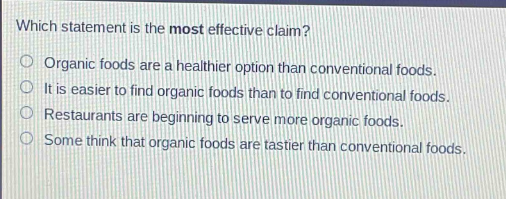 which statement is the most effective claim? organic foods are a healthier option than conventional foods. it is easier to find organic foods than to find conventional foods. restaurants are beginning to serve more organic foods. some think that organic foods are tastier than conventional foods.