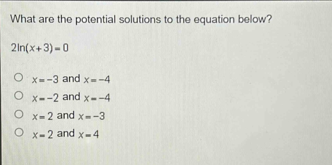 what are the potential solutions to the equation below? 2ln(x + 3)=0 x=-3 and x=-4 x=-2 and x=-4 x=2 and x=-3 x=2 and x=4