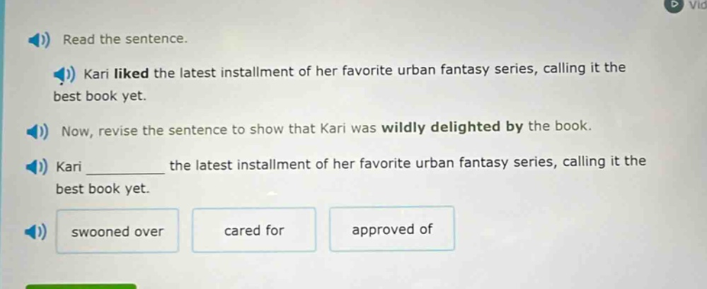read the sentence. kari liked the latest installment of her favorite urban fantasy series, calling it the best book yet. now, revise the sentence to show that kari was wildly delighted by the book. kari __________ the latest installment of her favorite urban fantasy series, calling it the best book yet. swooned over cared for approved of