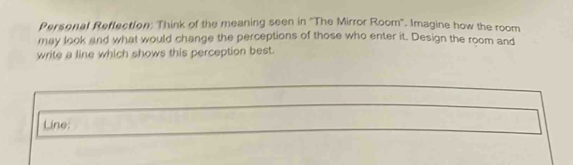 personal reflection: think of the meaning seen in \the mirror room\. imagine how the room may look and what would change the perceptions of those who enter it. design the room and write a line which shows this perception best. line: